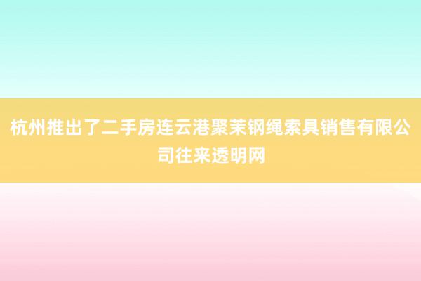 杭州推出了二手房连云港聚茉钢绳索具销售有限公司往来透明网