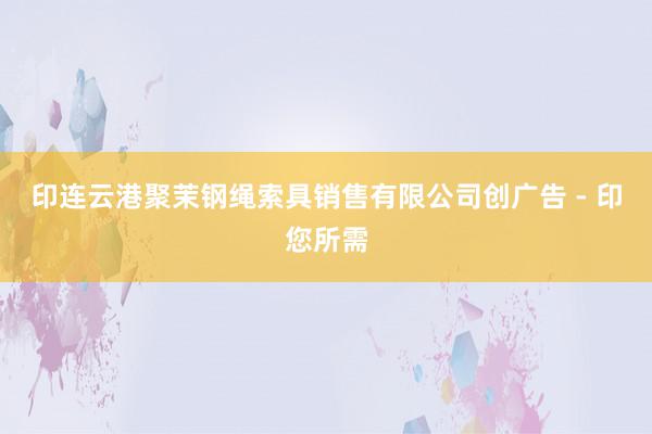 印连云港聚茉钢绳索具销售有限公司创广告 - 印您所需