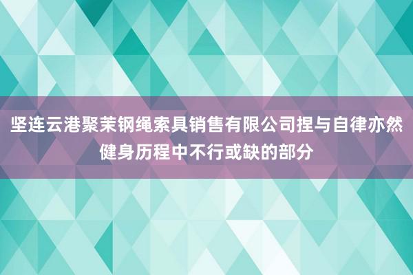 坚连云港聚茉钢绳索具销售有限公司捏与自律亦然健身历程中不行或缺的部分